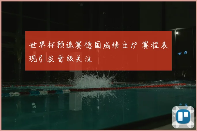 世界杯预选赛德国成绩出炉 赛程表现引发晋级关注