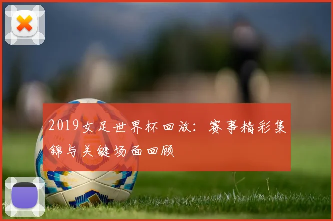 2019女足世界杯回放：赛事精彩集锦与关键场面回顾