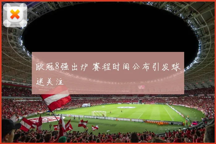欧冠8强出炉 赛程时间公布引发球迷关注