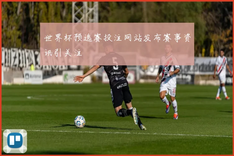 世界杯预选赛投注网站发布赛事资讯引关注