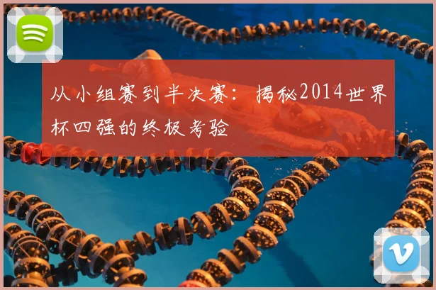 从小组赛到半决赛：揭秘2014世界杯四强的终极考验