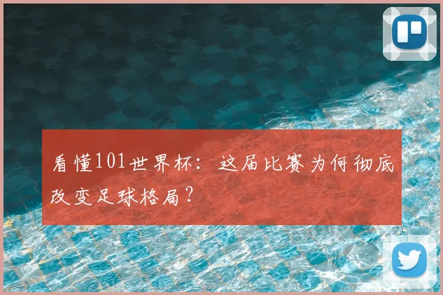 看懂101世界杯：这届比赛为何彻底改变足球格局？