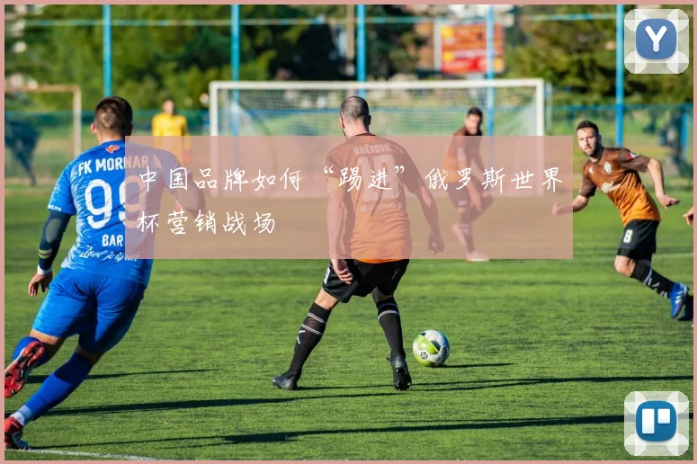 中国品牌如何“踢进”俄罗斯世界杯营销战场