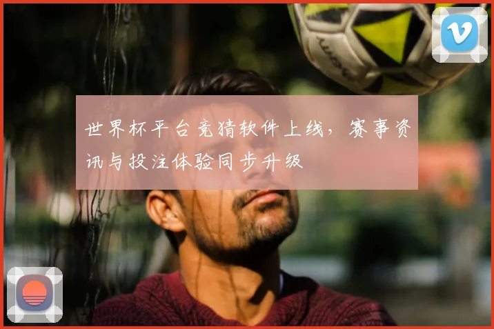 世界杯平台竞猜软件上线，赛事资讯与投注体验同步升级