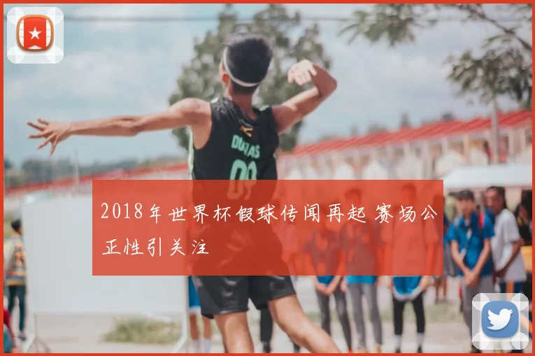 2018年世界杯假球传闻再起 赛场公正性引关注