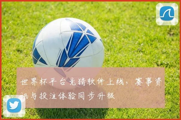 世界杯平台竞猜软件上线，赛事资讯与投注体验同步升级