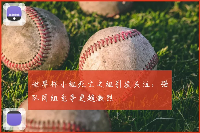 世界杯小组死亡之组引发关注，强队同组竞争更趋激烈
