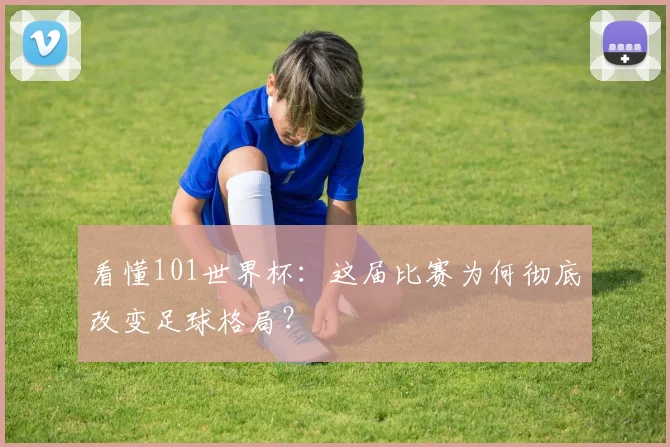 看懂101世界杯：这届比赛为何彻底改变足球格局？