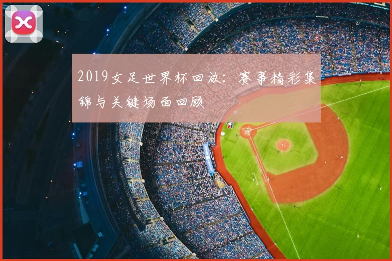 2019女足世界杯回放：赛事精彩集锦与关键场面回顾