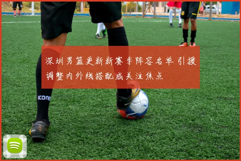 深圳男篮更新新赛季阵容名单 引援调整内外线搭配成关注焦点