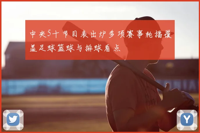 中央5十节目表出炉多项赛事轮播覆盖足球篮球与排球看点