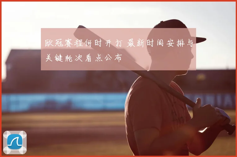 欧冠赛程何时开打 最新时间安排与关键轮次看点公布