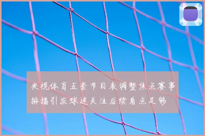 央视体育五套节目表调整焦点赛事排播引发球迷关注后续看点足够