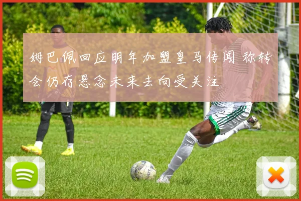 姆巴佩回应明年加盟皇马传闻 称转会仍存悬念未来去向受关注
