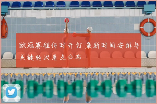 欧冠赛程何时开打 最新时间安排与关键轮次看点公布