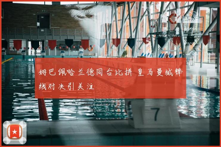 姆巴佩哈兰德同台比拼 皇马曼城锋线对决引关注