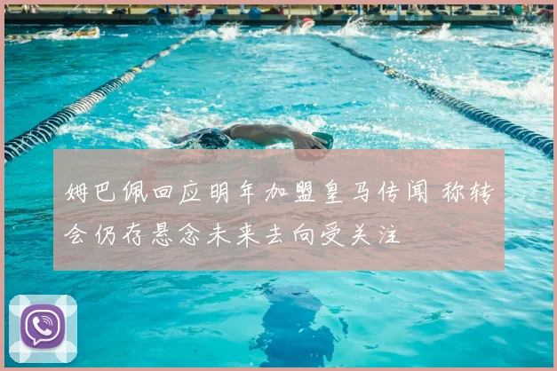 姆巴佩回应明年加盟皇马传闻 称转会仍存悬念未来去向受关注
