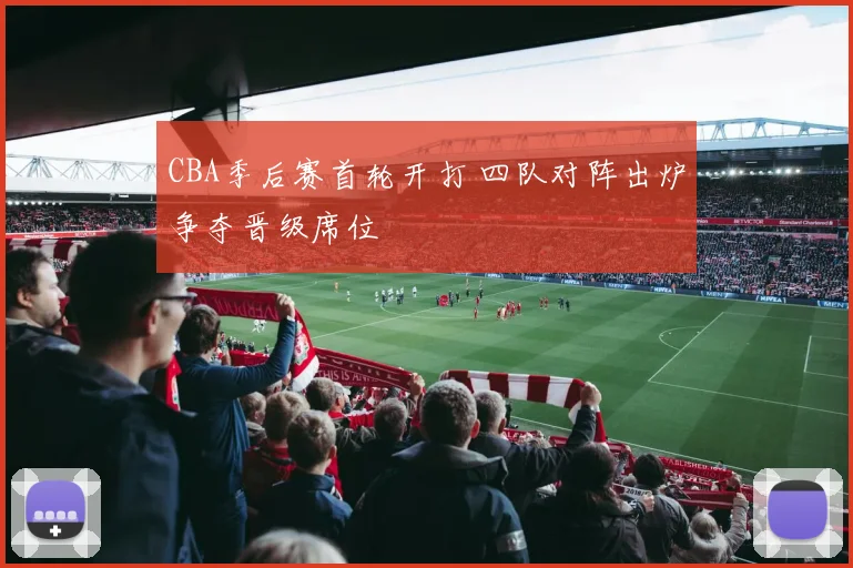 CBA季后赛首轮开打 四队对阵出炉争夺晋级席位