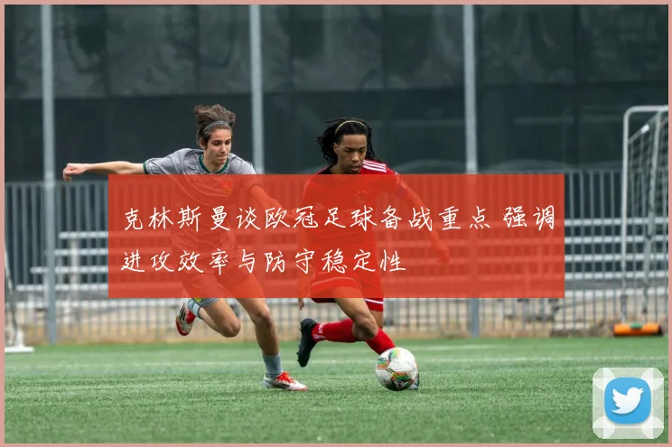 克林斯曼谈欧冠足球备战重点 强调进攻效率与防守稳定性