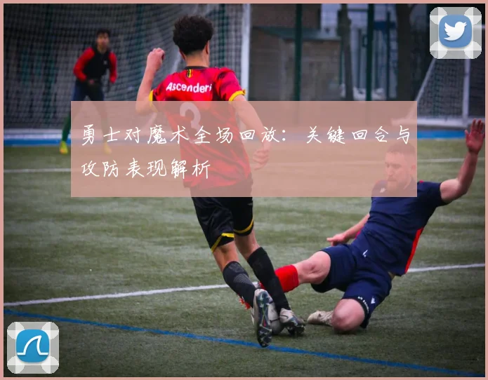 勇士对魔术全场回放：关键回合与攻防表现解析