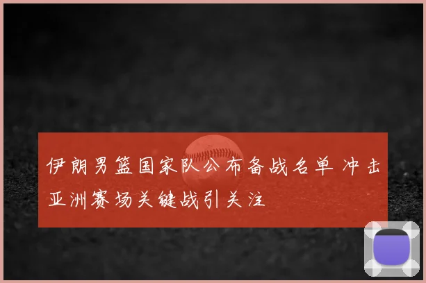 伊朗男篮国家队公布备战名单 冲击亚洲赛场关键战引关注