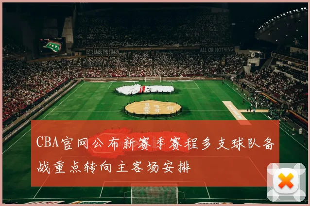 CBA官网公布新赛季赛程多支球队备战重点转向主客场安排