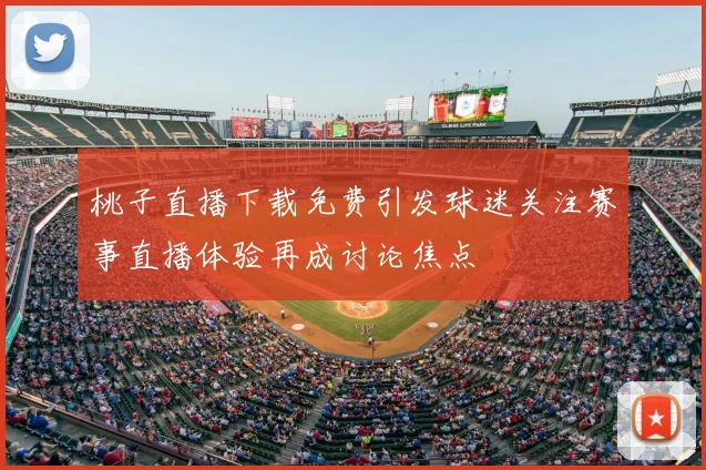 桃子直播下载免费引发球迷关注赛事直播体验再成讨论焦点