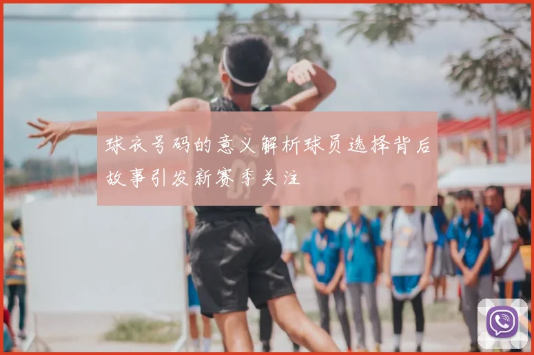 球衣号码的意义解析球员选择背后故事引发新赛季关注