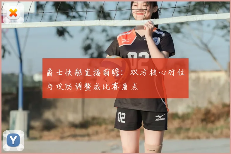 爵士快船直播前瞻：双方核心对位与攻防调整成比赛看点