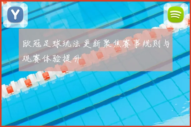 欧冠足球玩法更新聚焦赛事规则与观赛体验提升