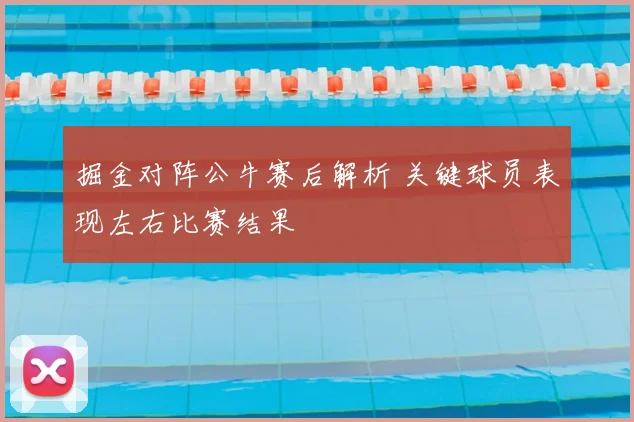 掘金对阵公牛赛后解析 关键球员表现左右比赛结果