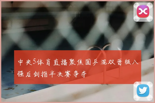 中央5体育直播聚焦国乒混双晋级八强后剑指半决赛争夺