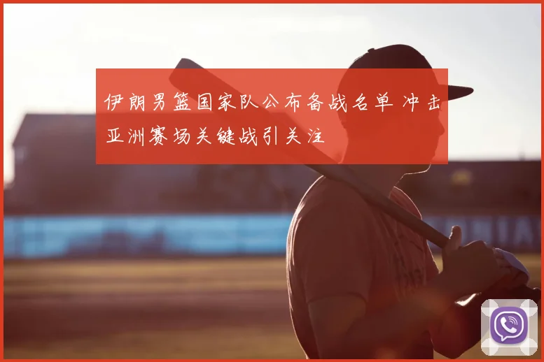 伊朗男篮国家队公布备战名单 冲击亚洲赛场关键战引关注