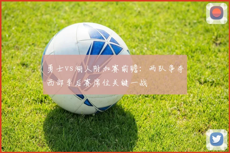 勇士vs湖人附加赛前瞻：两队争夺西部季后赛席位关键一战
