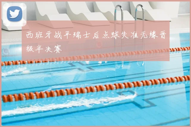 西班牙战平瑞士后点球失准无缘晋级半决赛