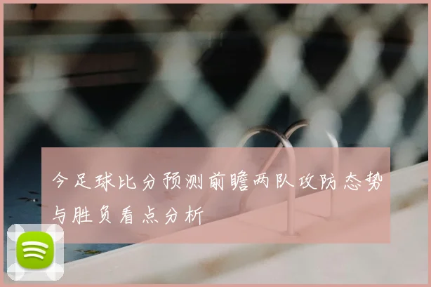 今足球比分预测前瞻两队攻防态势与胜负看点分析