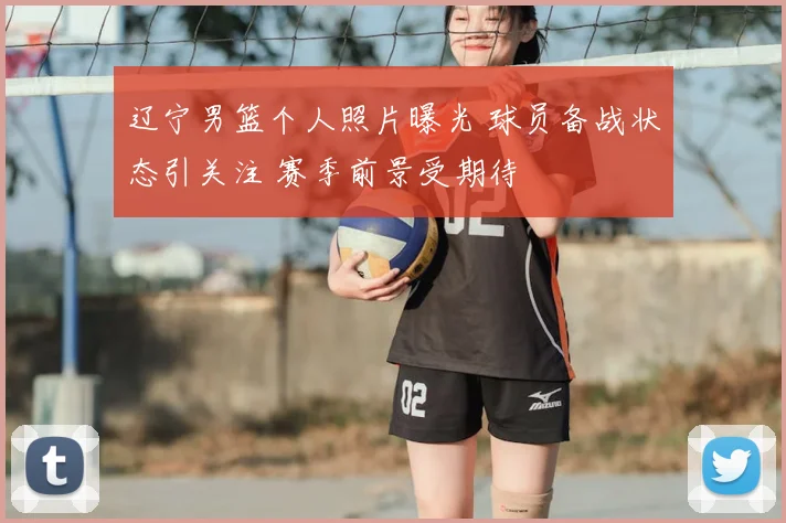 辽宁男篮个人照片曝光 球员备战状态引关注 赛季前景受期待