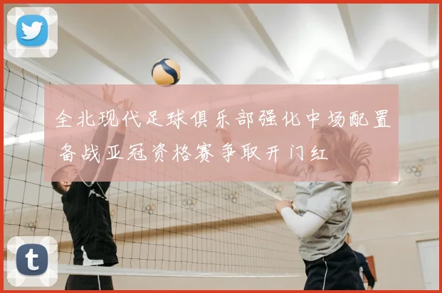 全北现代足球俱乐部强化中场配置 备战亚冠资格赛争取开门红