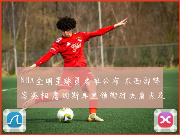 NBA全明星球员名单公布 东西部阵容亮相 詹姆斯库里领衔对决看点足