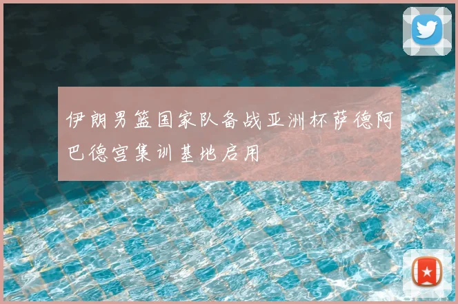 伊朗男篮国家队备战亚洲杯萨德阿巴德宫集训基地启用