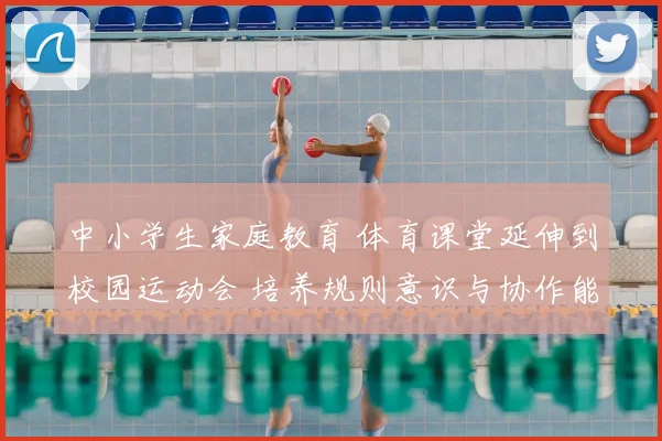 中小学生家庭教育 体育课堂延伸到校园运动会 培养规则意识与协作能力