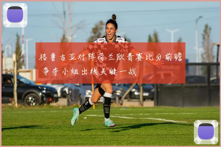 格鲁吉亚对阵荷兰欧青赛比分前瞻 争夺小组出线关键一战