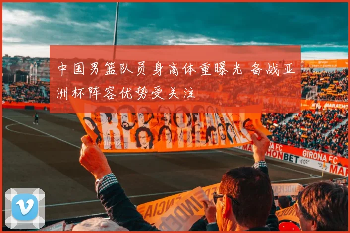 中国男篮队员身高体重曝光 备战亚洲杯阵容优势受关注